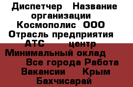 Диспетчер › Название организации ­ Космополис, ООО › Отрасль предприятия ­ АТС, call-центр › Минимальный оклад ­ 11 000 - Все города Работа » Вакансии   . Крым,Бахчисарай